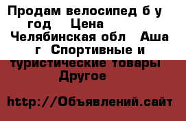 Продам велосипед б/у 1 год  › Цена ­ 7 000 - Челябинская обл., Аша г. Спортивные и туристические товары » Другое   